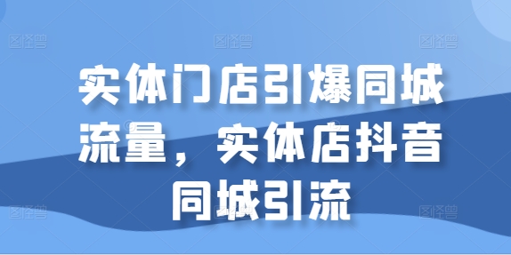实体门店引爆同城流量，实体店抖音同城引流-氢气球网创资源库