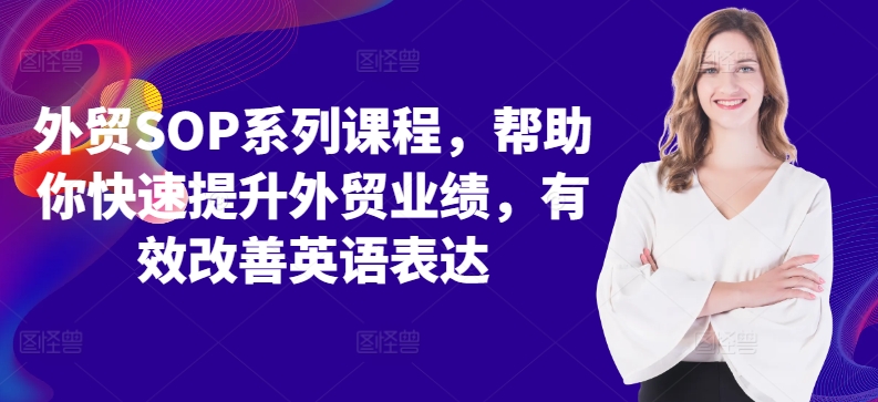 外贸SOP系列课程，帮助你快速提升外贸业绩，有效改善英语表达-氢气球网创资源库