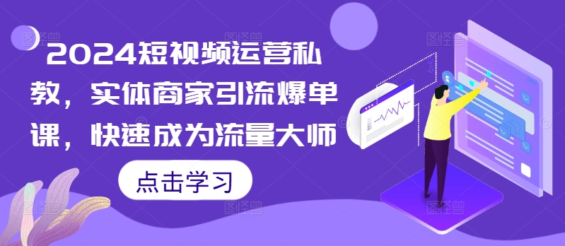 2024短视频运营私教，实体商家引流爆单课，快速成为流量大师-氢气球网创资源库