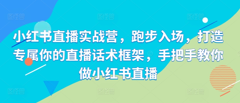 小红书直播实战营，跑步入场，打造专属你的直播话术框架，手把手教你做小红书直播-氢气球网创资源库