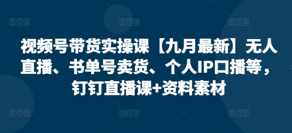 视频号带货实操课【10月最新】无人直播、书单号卖货、个人IP口播等，钉钉直播课+资料素材-氢气球网创资源库