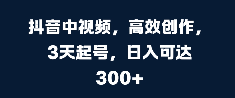 抖音中视频，高效创作，3天起号，日入可达3张【揭秘】-氢气球网创资源库