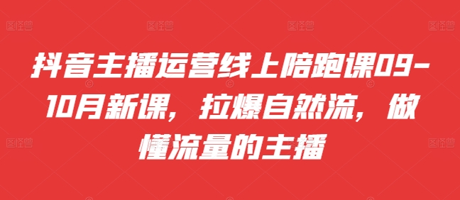 抖音主播运营线上陪跑课09-10月新课，拉爆自然流，做懂流量的主播-氢气球网创资源库