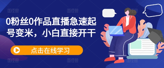 0粉丝0作品直播急速起号变米，小白直接开干-氢气球网创资源库