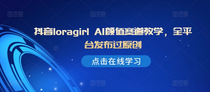抖音loragirl AI颜值赛道教学，全平台发布过原创-氢气球网创资源库