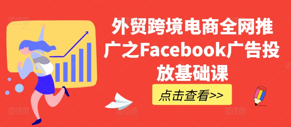 外贸跨境电商全网推广之Facebook广告投放基础课-氢气球网创资源库