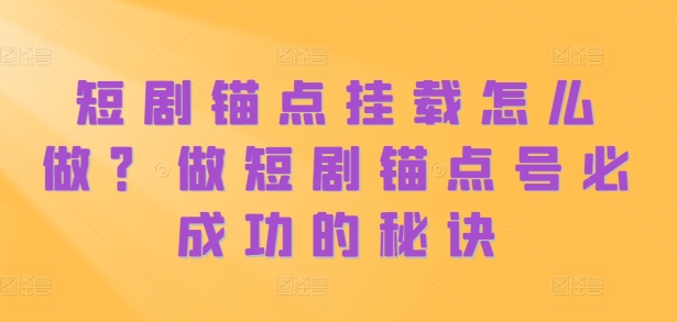 短剧锚点挂载怎么做？做短剧锚点号必成功的秘诀-氢气球网创资源库