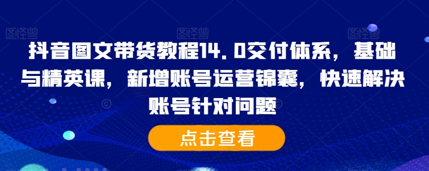 抖音图文带货教程14.0交付体系，基础与精英课，新增账号运营锦囊，快速解决账号针对问题-氢气球网创资源库