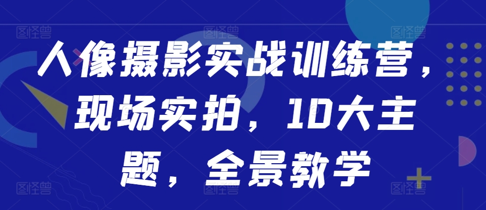 人像摄影实战训练营，现场实拍，10大主题，全景教学-氢气球网创资源库
