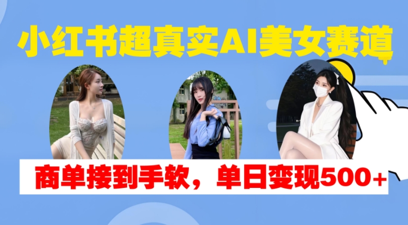 小红书超真实AI美女赛道，商单拿到手软，单日变现500+-氢气球网创资源库
