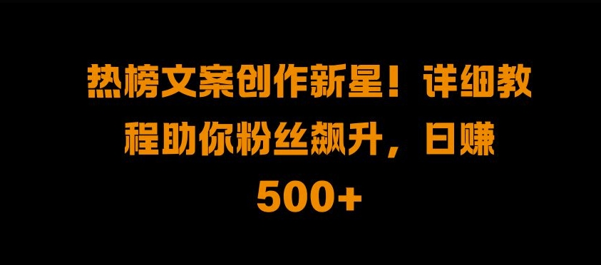 热榜文案创作新星!详细教程助你粉丝飙升，日入500+【揭秘】-氢气球网创资源库