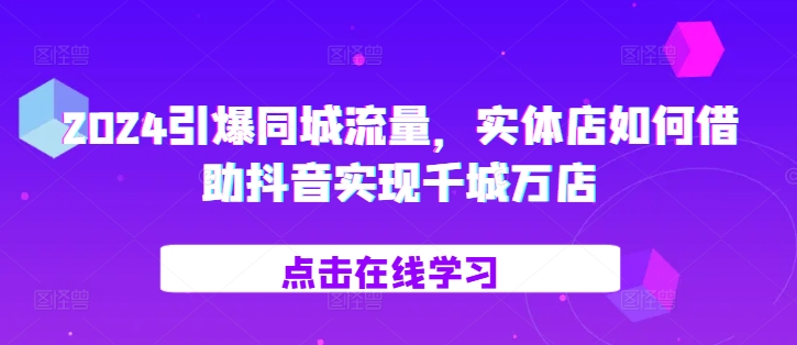 2024引爆同城流量，​实体店如何借助抖音实现千城万店-氢气球网创资源库