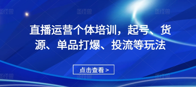 直播运营个体培训，起号、货源、单品打爆、投流等玩法-氢气球网创资源库