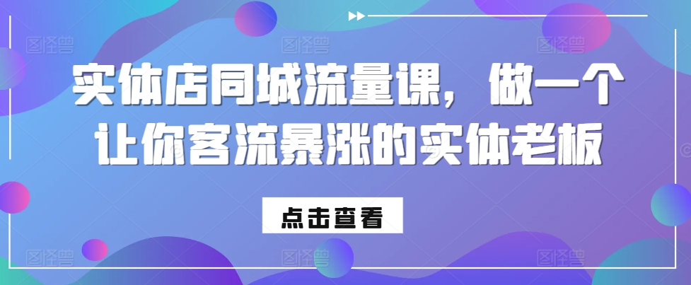 实体店同城流量课，做一个让你客流暴涨的实体老板-氢气球网创资源库