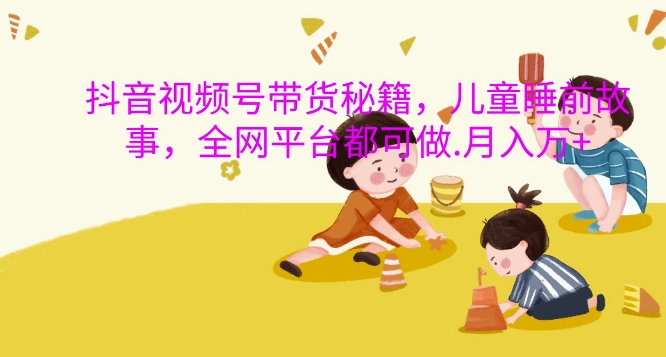 抖音视频号带货秘籍，儿童睡前故事，全网平台都可做，月入过W【揭秘】-氢气球网创资源库