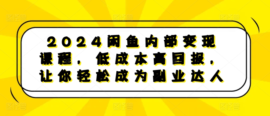 2024闲鱼内部变现课程，低成本高回报，让你轻松成为副业达人-氢气球网创资源库
