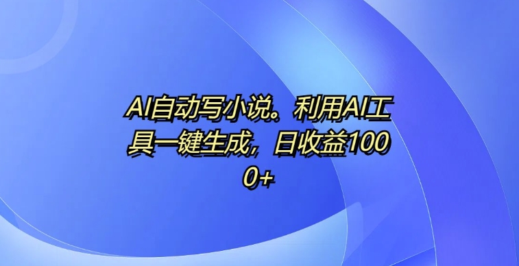 AI自动写小说，利用AI工具一键生成，日收益1k【揭秘】-氢气球网创资源库