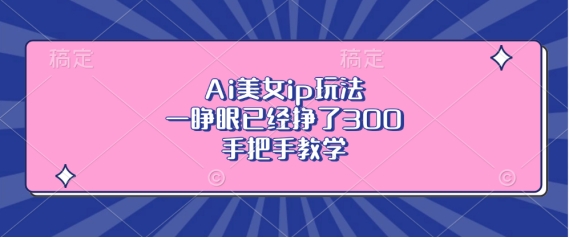 Ai美女ip玩法，一睁眼已经挣了3张，手把手教学【揭秘】-氢气球网创资源库
