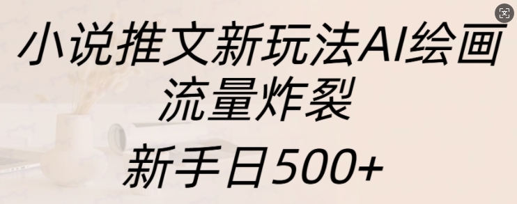 小说推文新玩法AI绘画，流量炸裂，新手日500+【揭秘】-氢气球网创资源库
