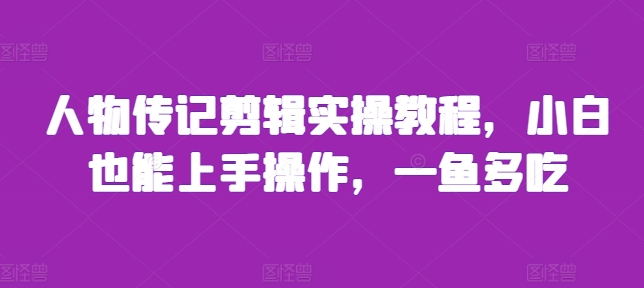 人物传记剪辑实操教程，小白也能上手操作，一鱼多吃-氢气球网创资源库