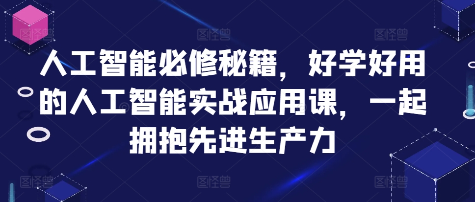 人工智能必修秘籍，好学好用的人工智能实战应用课，一起拥抱先进生产力-氢气球网创资源库