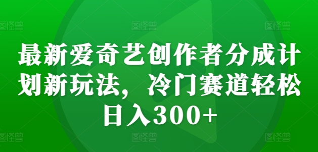 最新爱奇艺创作者分成计划新玩法，冷门赛道轻松日入300+【揭秘】-氢气球网创资源库