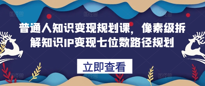 普通人知识变现规划课，像素级拆解知识IP变现七位数路径规划-氢气球网创资源库
