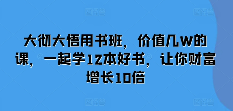 大彻大悟用书班，价值几W的课，一起学12本好书，让你财富增长10倍-氢气球网创资源库
