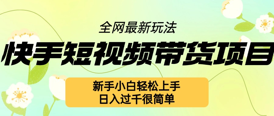 快手短视频带货项目最新玩法，新手小白轻松上手，日入几张很简单【揭秘】-氢气球网创资源库