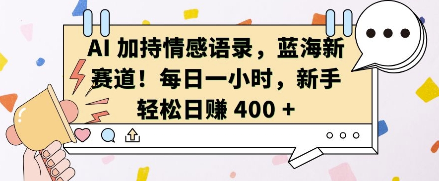 AI 加持情感语录，蓝海新赛道，每日一小时，新手轻松日入 400【揭秘】-氢气球网创资源库