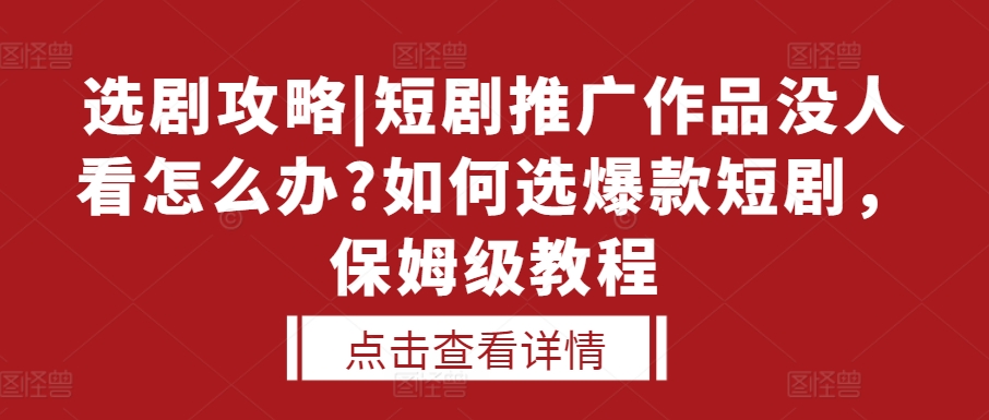 选剧攻略|短剧推广作品没人看怎么办?如何选爆款短剧，保姆级教程-氢气球网创资源库