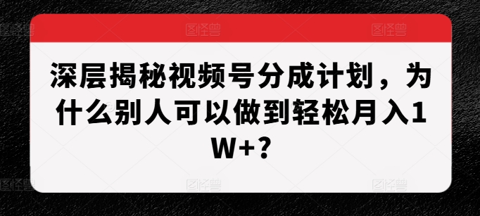深层揭秘视频号分成计划，为什么别人可以做到轻松月入1W+?-氢气球网创资源库