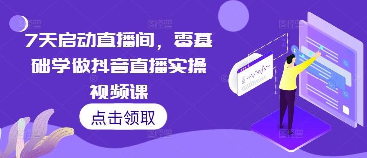 7天启动直播间，零基础学做抖音直播实操视频课-氢气球网创资源库