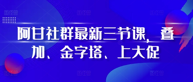 阿甘社群最新三节课，叠加、金字塔、上大促-氢气球网创资源库