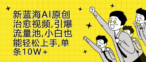 新蓝海AI原创治愈视频，引爆流量池，小白也能轻松上手，篇篇10W+【揭秘】-氢气球网创资源库