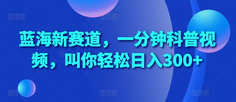 蓝海新赛道，一分钟科普视频，叫你轻松日入300+【揭秘】-氢气球网创资源库