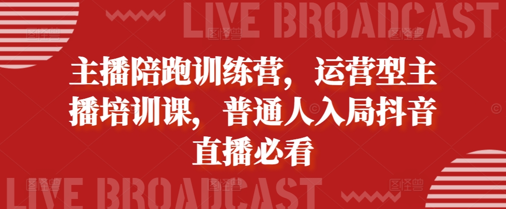 主播陪跑训练营，运营型主播培训课，普通人入局抖音直播必看-氢气球网创资源库