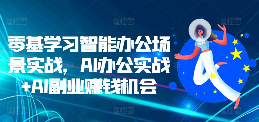零基学习智能办公场景实战，AI办公实战+AI副业赚钱机会-氢气球网创资源库