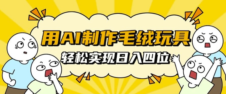 用AI制作毛绒玩具，轻松实现日入四位数【揭秘】-氢气球网创资源库