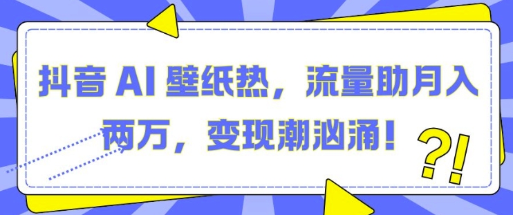 抖音 AI 壁纸热，流量助月入两W，变现潮汹涌【揭秘】-氢气球网创资源库