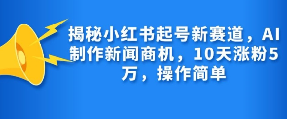 揭秘小红书起号新赛道，AI制作新闻商机，10天涨粉1万，操作简单-氢气球网创资源库