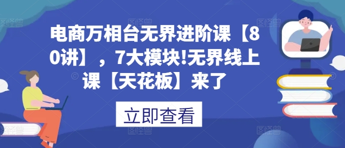 电商万相台无界进阶课【80讲】，7大模块!无界线上课【天花板】来了-氢气球网创资源库