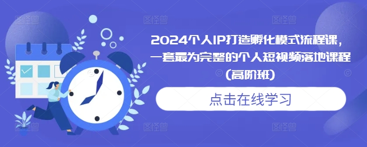 2024个人IP打造孵化模式流程课，一套最为完整的个人短视频落地课程(高阶班)-氢气球网创资源库