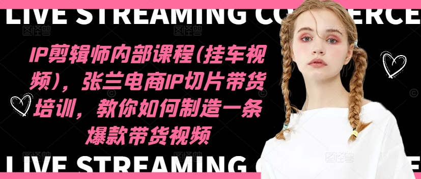 IP剪辑师内部课程(挂车视频)（更新12月），张兰电商IP切片带货培训，教你如何制造一条爆款带货视频-氢气球网创资源库