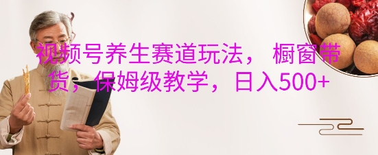 视频号养生赛道玩法， 橱窗带货，保姆级教学，日入5张-氢气球网创资源库