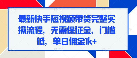 最新快手短视频带货完整实操流程，无需保证金，门槛低，单日佣金1k+-氢气球网创资源库