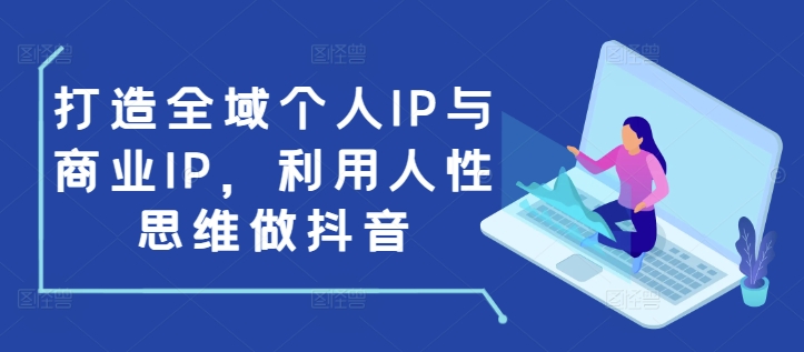 打造全域个人IP与商业IP，利用人性思维做抖音-氢气球网创资源库
