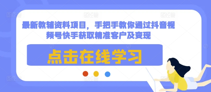 最新教辅资料项目，手把手教你通过抖音视频号快手获取精准客户及变现-氢气球网创资源库