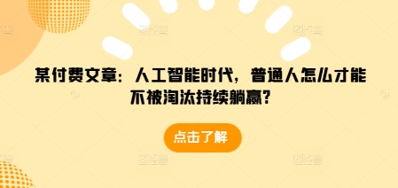 某付费文章：人工智能时代，普通人怎么才能不被淘汰持续躺赢?-氢气球网创资源库