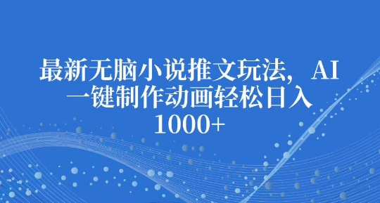 最新无脑小说推文玩法，AI一键制作动画轻松日入多张【揭秘】-氢气球网创资源库